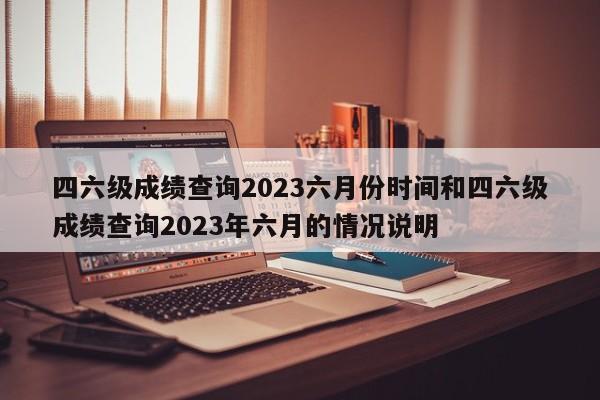 四六级成绩查询2023六月份时间和四六级成绩查询2023年六月的情况说明