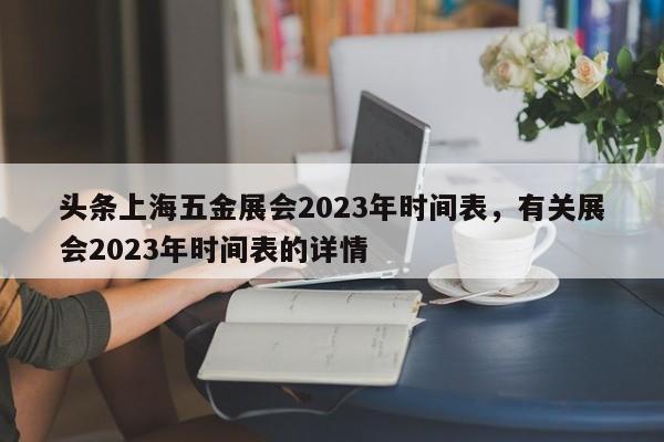 头条上海五金展会2023年时间表，有关展会2023年时间表的详情