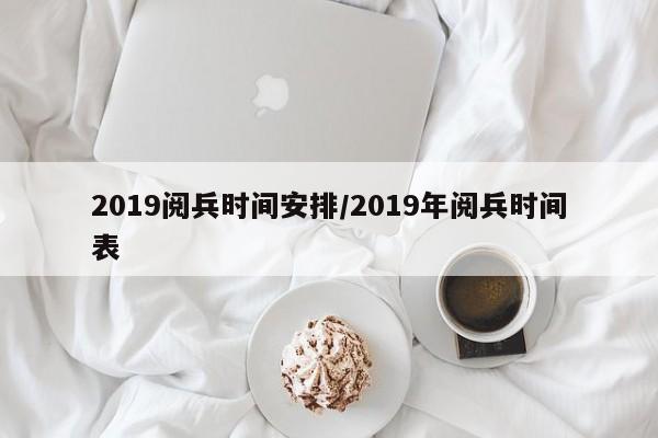 2019阅兵时间安排/2019年阅兵时间表