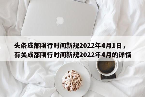 头条成都限行时间新规2022年4月1日，有关成都限行时间新规2022年4月的详情