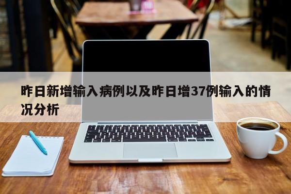 昨日新增输入病例以及昨日增37例输入的情况分析