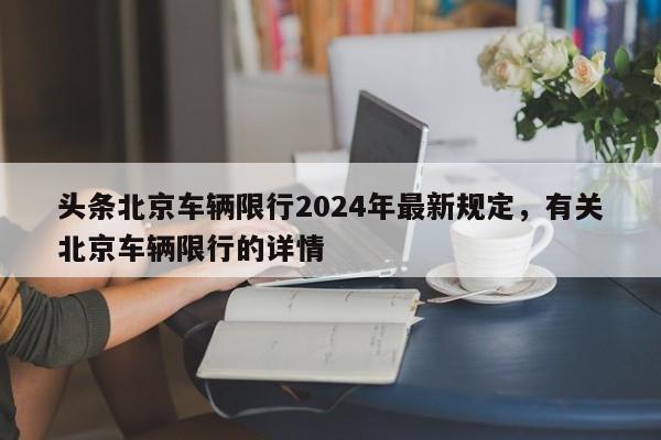 头条北京车辆限行2024年最新规定，有关北京车辆限行的详情