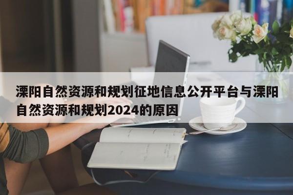 溧阳自然资源和规划征地信息公开平台与溧阳自然资源和规划2024的原因