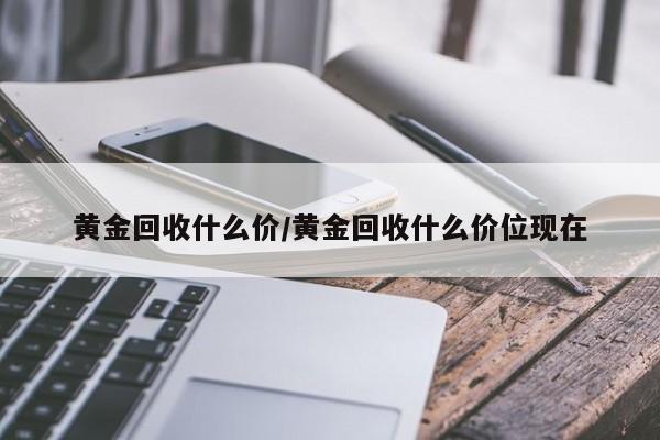 黄金回收什么价/黄金回收什么价位现在