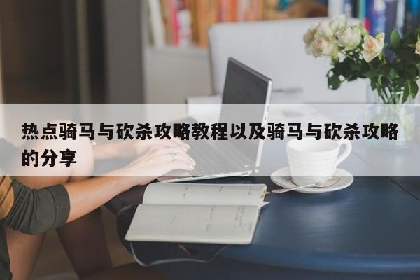 热点骑马与砍杀攻略教程以及骑马与砍杀攻略的分享