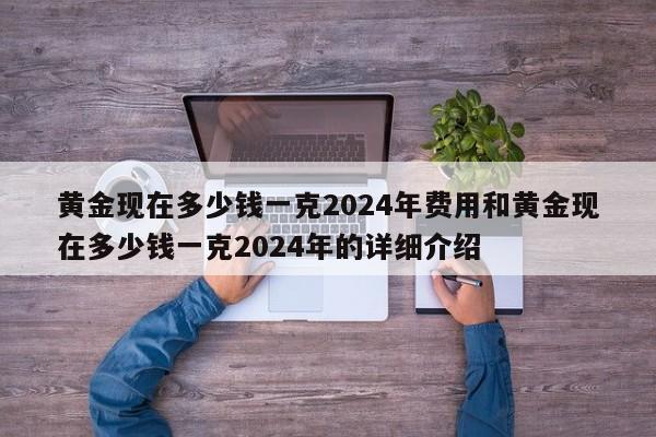 黄金现在多少钱一克2024年费用和黄金现在多少钱一克2024年的详细介绍