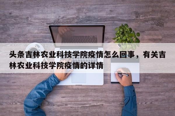 头条吉林农业科技学院疫情怎么回事，有关吉林农业科技学院疫情的详情