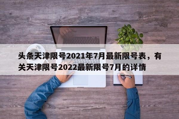 头条天津限号2021年7月最新限号表，有关天津限号2022最新限号7月的详情