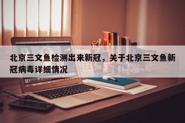 北京三文鱼检测出来新冠，关于北京三文鱼新冠病毒详细情况