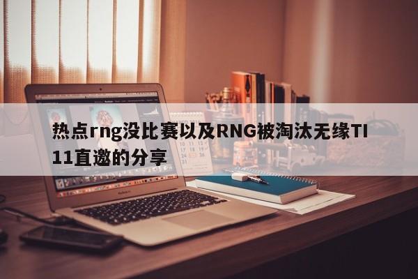 热点rng没比赛以及RNG被淘汰无缘TI11直邀的分享