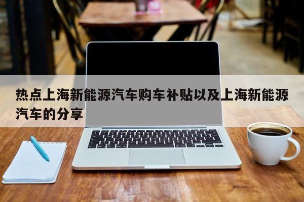 热点上海新能源汽车购车补贴以及上海新能源汽车的分享