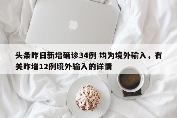 头条昨日新增确诊34例 均为境外输入，有关昨增12例境外输入的详情