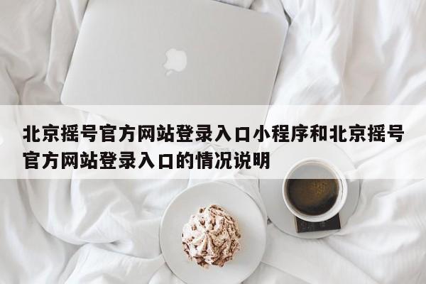 北京摇号官方网站登录入口小程序和北京摇号官方网站登录入口的情况说明