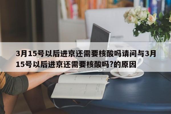 3月15号以后进京还需要核酸吗请问与3月15号以后进京还需要核酸吗?的原因