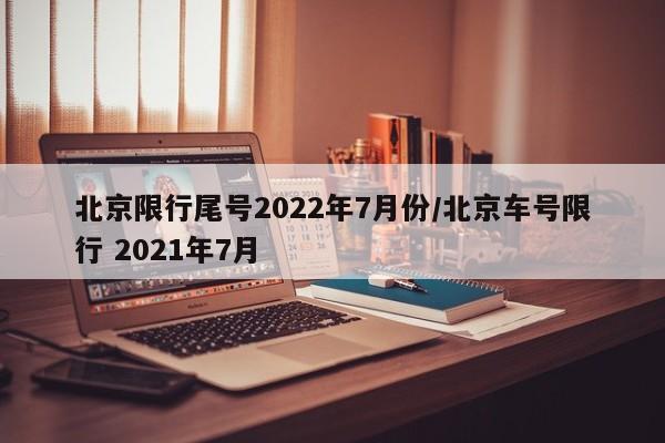 北京限行尾号2022年7月份/北京车号限行 2021年7月