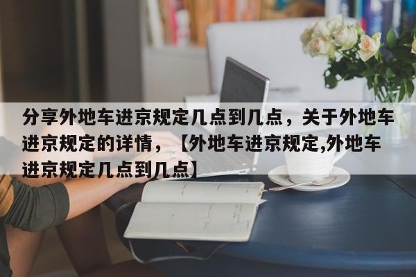 分享外地车进京规定几点到几点，关于外地车进京规定的详情，【外地车进京规定,外地车进京规定几点到几点】