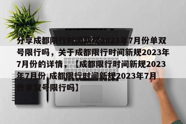 分享成都限行时间新规2023年7月份单双号限行吗，关于成都限行时间新规2023年7月份的详情，【成都限行时间新规2023年7月份,成都限行时间新规2023年7月份单双号限行吗】