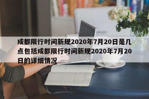 成都限行时间新规2020年7月20日是几点包括成都限行时间新规2020年7月20日的详细情况