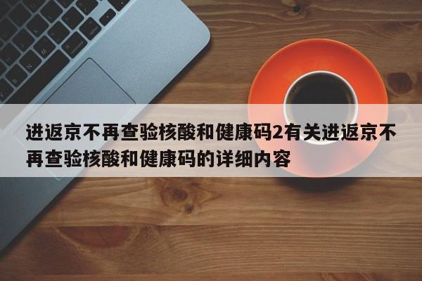 进返京不再查验核酸和健康码2有关进返京不再查验核酸和健康码的详细内容