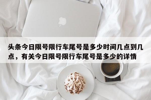 头条今日限号限行车尾号是多少时间几点到几点，有关今日限号限行车尾号是多少的详情