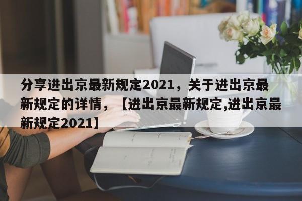 分享进出京最新规定2021，关于进出京最新规定的详情，【进出京最新规定,进出京最新规定2021】