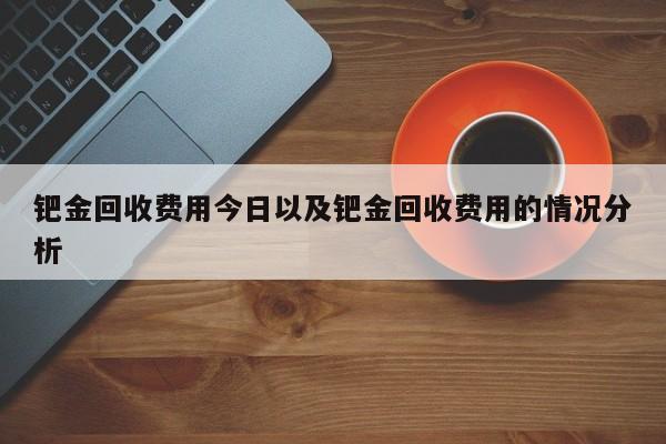 钯金回收费用今日以及钯金回收费用的情况分析