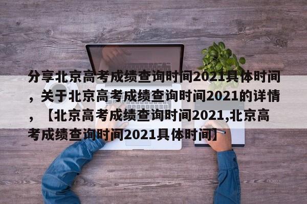 分享北京高考成绩查询时间2021具体时间，关于北京高考成绩查询时间2021的详情，【北京高考成绩查询时间2021,北京高考成绩查询时间2021具体时间】