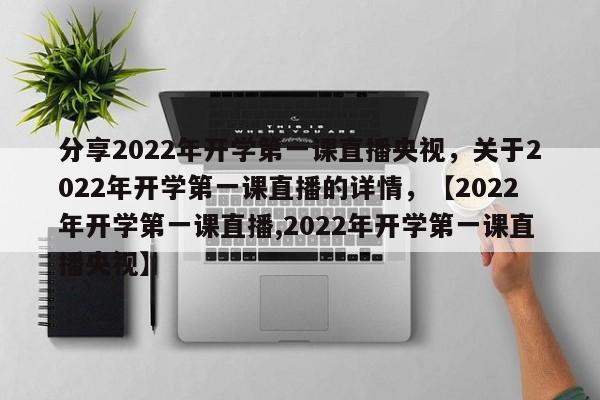 分享2022年开学第一课直播央视，关于2022年开学第一课直播的详情，【2022年开学第一课直播,2022年开学第一课直播央视】