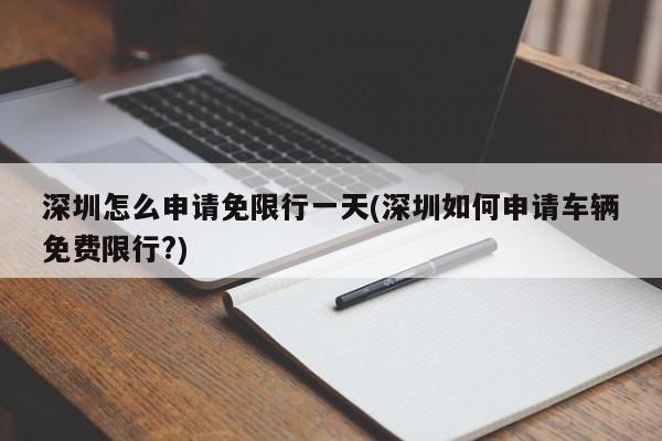 深圳怎么申请免限行一天(深圳如何申请车辆免费限行?)