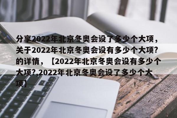 分享2022年北京冬奥会设了多少个大项，关于2022年北京冬奥会设有多少个大项?的详情，【2022年北京冬奥会设有多少个大项?,2022年北京冬奥会设了多少个大项】