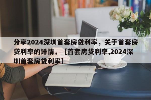 分享2024深圳首套房贷利率，关于首套房贷利率的详情，【首套房贷利率,2024深圳首套房贷利率】