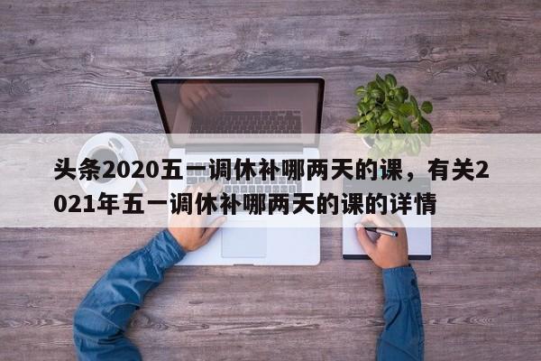 头条2020五一调休补哪两天的课，有关2021年五一调休补哪两天的课的详情