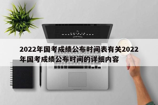 2022年国考成绩公布时间表有关2022年国考成绩公布时间的详细内容