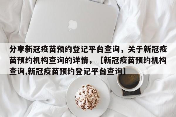 分享新冠疫苗预约登记平台查询，关于新冠疫苗预约机构查询的详情，【新冠疫苗预约机构查询,新冠疫苗预约登记平台查询】