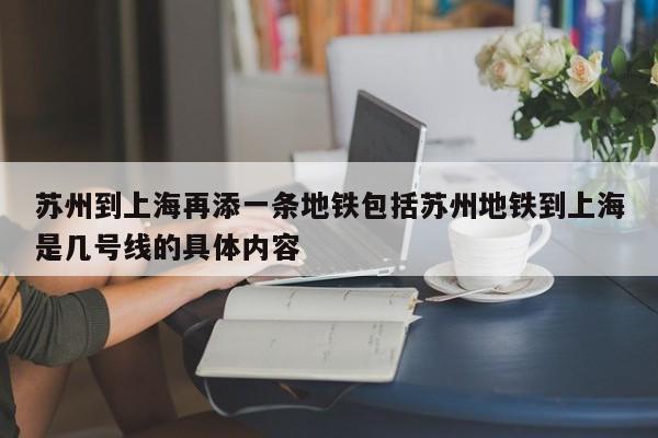 苏州到上海再添一条地铁包括苏州地铁到上海是几号线的具体内容