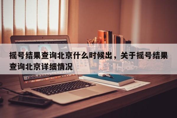 摇号结果查询北京什么时候出，关于摇号结果查询北京详细情况