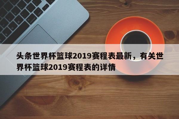 头条世界杯篮球2019赛程表最新，有关世界杯篮球2019赛程表的详情