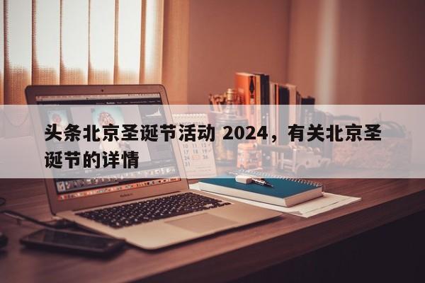 头条北京圣诞节活动 2024，有关北京圣诞节的详情