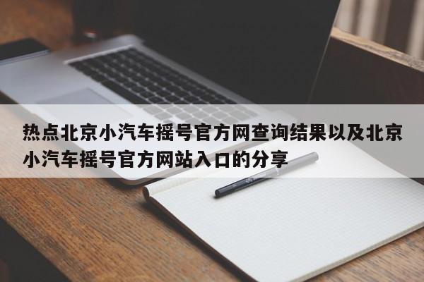 热点北京小汽车摇号官方网查询结果以及北京小汽车摇号官方网站入口的分享