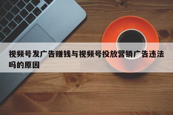 视频号发广告赚钱与视频号投放营销广告违法吗的原因