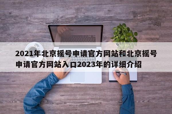 2021年北京摇号申请官方网站和北京摇号申请官方网站入口2023年的详细介绍