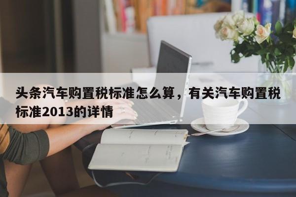 头条汽车购置税标准怎么算，有关汽车购置税标准2013的详情