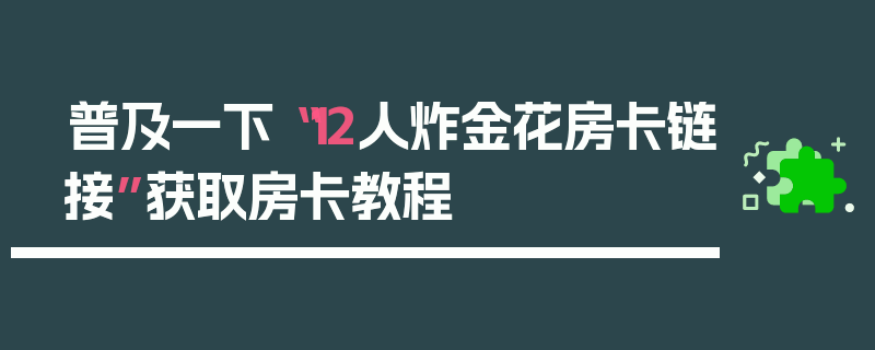 普及一下“12人炸金花房卡链接”获取房卡教程