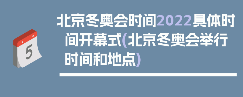 北京冬奥会时间2022具体时间开幕式(北京冬奥会举行时间和地点)