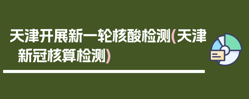 天津开展新一轮核酸检测(天津新冠核算检测)