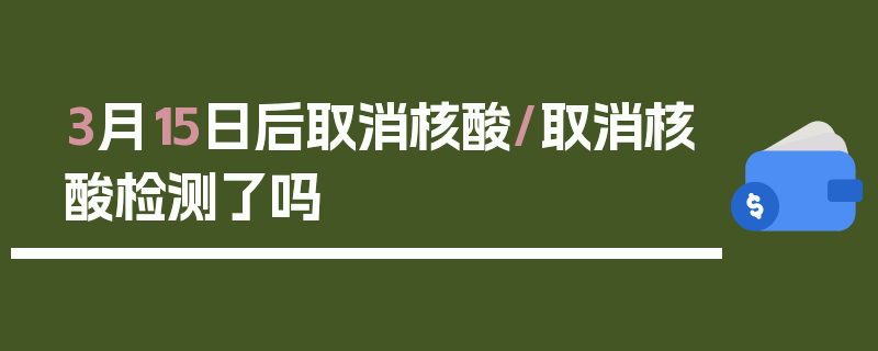 3月15日后取消核酸/取消核酸检测了吗