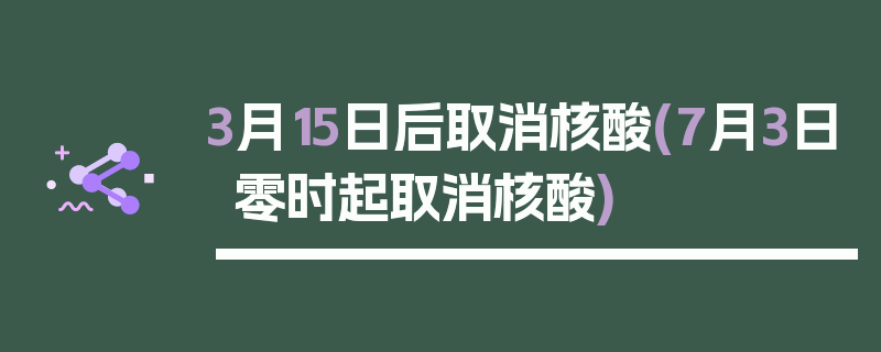 3月15日后取消核酸(7月3日零时起取消核酸)