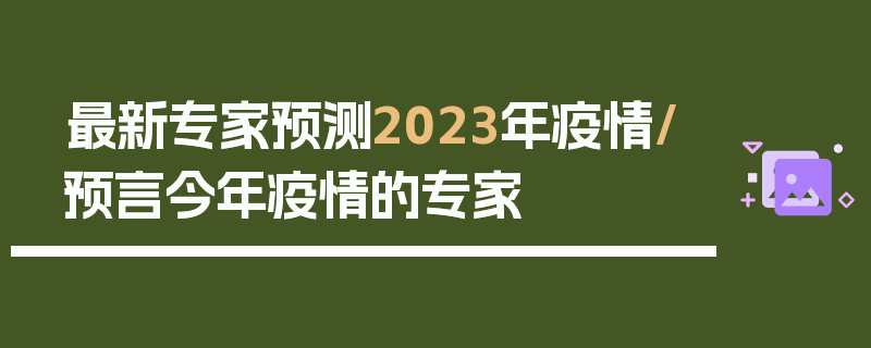 最新专家预测2023年疫情/预言今年疫情的专家
