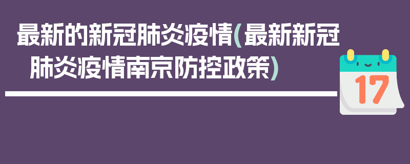 最新的新冠肺炎疫情(最新新冠肺炎疫情南京防控政策)