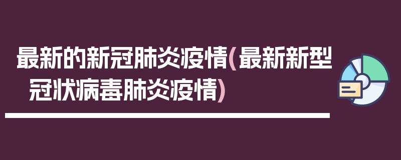最新的新冠肺炎疫情(最新新型冠状病毒肺炎疫情)
